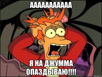 ааааааааааа я на джумма опаздываю!!!!