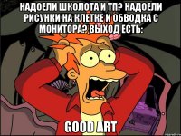 надоели школота и тп? Надоели рисунки на клетке и обводка с монитора? Выход есть: Good art