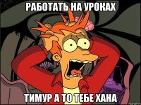 Работать на уроках Тимур а то тебе хана