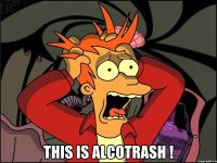  THIS IS ALCOTRASH !