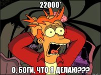 22000* О, боги, что я делаю???