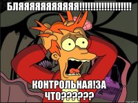 бляяяяяяяяяяя!!!!!!!!!!!!!!!!!!! контрольная!за что??????