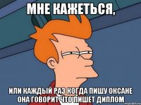 Мне кажеться, или каждый раз когда пишу Оксане она говорит что пишет диплом