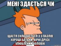 мені здається чи Щастя складається з 3 пазлів: хороші батьки, вірні друзі, улюблений чоловік.