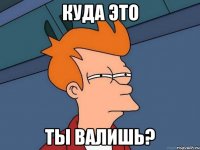 Куда это Ты валишь?