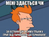 мені здається чи за останні дні я сижу тльки у груп"Від Тарнополя до Тернополя"