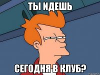 Ты идешь Сегодня в клуб?