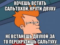 хочешь встать сальтохой, крути двуху не встанешь двухой ,за то перекрутишь сальтуху