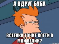 а вдруг буба всетаки точит когти о мой велик?