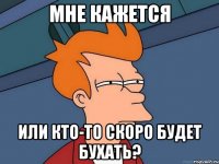 Мне кажется Или кто-то скоро будет бухать?