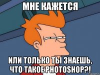 мне кажется или только ты знаешь, что такое Photoshop?!