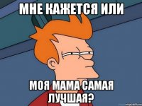 Мне кажется или Моя мама самая лучшая?