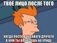 ТВОЁ ЛИЦО ПОСЛЕ ТОГО КОГДА ПОСЛЕ 6 ЧАСАВОГО ДРОЧЕГО В КОМ ТЫ ВЫХОДЕШЬ НА УЛИЦУ