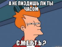 а не пиздишь ли ты часом С.М.Е.Р.Т.Ь.?