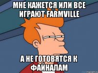 мне кажется или все играют FarmVille а не готовятся к файналам