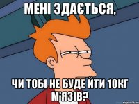 Мені здається, чи тобі не буде йти 10кг м'язів?