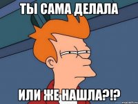 ты сама делала или же нашла?!?