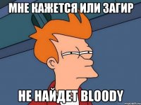 Мне кажется или загир не найдет Bloody