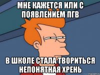 Мне кажется или с появлением ПГВ в школе стала твориться непонятная хрень