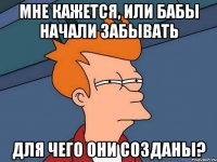 мне кажется, или бабы начали забывать для чего они созданы?