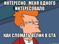 Интересно.. Меня одного интересовало как сломать велик в GTA ?