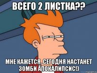 Всего 2 листка?? Мне кажется, сегодня настанет зомби апокалипсис!)