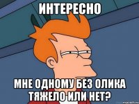 Интересно Мне одному без Олика тяжело или нет?