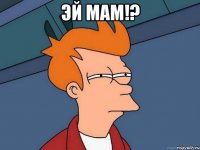 Эй мам!? 