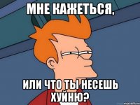 МНЕ КАЖЕТЬСЯ, ИЛИ ЧТО ТЫ НЕСЕШЬ ХУЙНЮ?