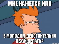 мне кажется или в Молодом действительно нехуй делать?