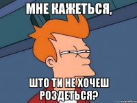 Мне кажеться, Што ти не хочеш роздеться?