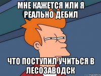 Мне кажется или я реально дебил что поступил учиться в Лесозаводск