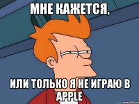 Мне кажется, Или только я не играю в apple