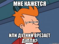 Мне кажется Или Дутний врезает дупля?