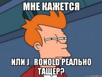 Мне кажется или J_Ronold реально тащер?