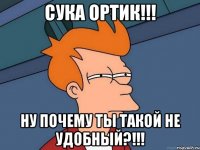 СУКА ОРТИК!!! НУ ПОЧЕМУ ТЫ ТАКОЙ НЕ УДОБНЫЙ?!!!