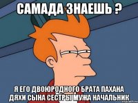 самада знаешь ? я его двоюродного брата пахана дяхи сына сестры мужа начальник