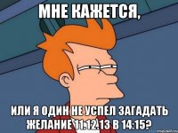 Мне кажется, или я один не успел загадать желание 11.12.13 в 14:15?