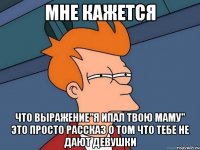 мне кажется что выражение"я ипал твою маму" это просто рассказ о том что тебе не дают девушки