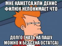 мне кажетса,или Денис Филюк непонимает что долго ГНАТЬ НА ПАШУ можно и без сена остатса)