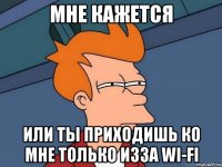 Мне кажется или ты приходишь ко мне только изза Wi-fi