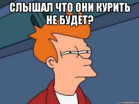 слышал что они курить не будет? 