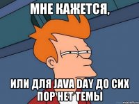 Мне кажется, Или для Java Day до сих пор нет темы