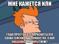 Мне кажется или Гоша просто хотел признаться в своих гейских наклонностях, а Аня оказалась прикрытием?