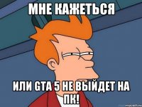 мне кажеться или GTA 5 не выйдет на пк!