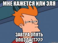 Мне кажется или Эля завтра опять опоздает???