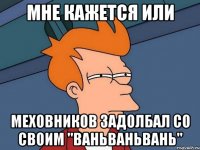 Мне кажется или Меховников задолбал со своим "Ваньваньвань"