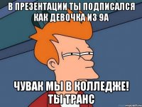 в презентации ты подписался как девочка из 9а чувак мы в колледже! ты транс