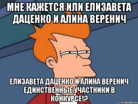 мне кажется или Елизавета Даценко и Алина Веренич Елизавета Даценко и Алина Веренич единственные участники в конкурсе!?