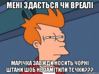 мені здається чи вреалі марічка завжди носить чорні штани шоб не замітили тєчки???